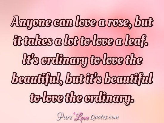 Anyone Can Love A Rose But It Takes A Lot To Love A Leaf It S