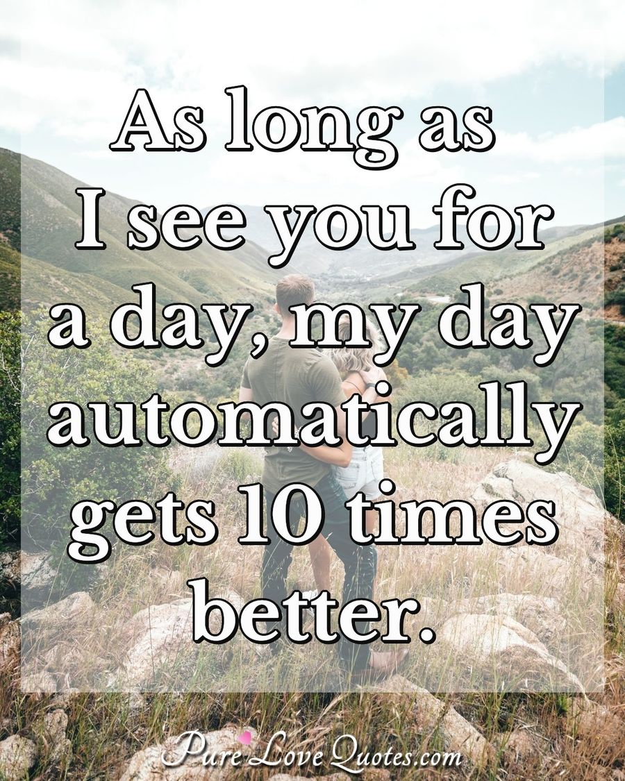 As long as I see you for a day, my day automatically gets 10 times better. - Anonymous