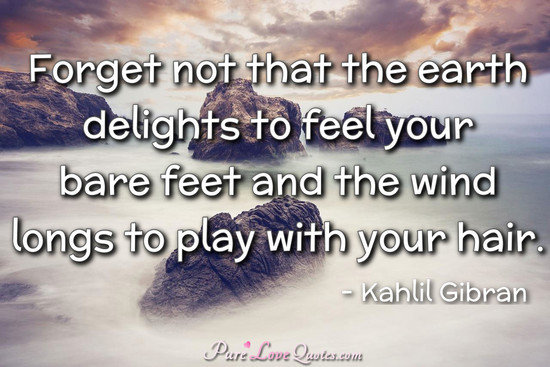 Forget not that the earth delights to feel your bare feet and the wind  longs to... | PureLoveQuotes
