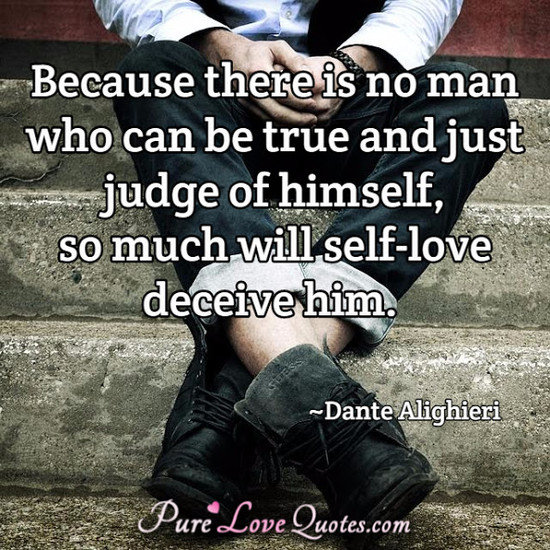 Because there is no man who can be true and just judge of himself, so much will self-love deceive him.