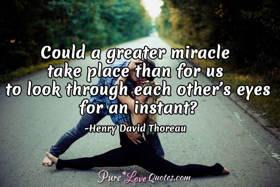 Could a greater miracle take place than for us to look through each other’s eyes for an instant?