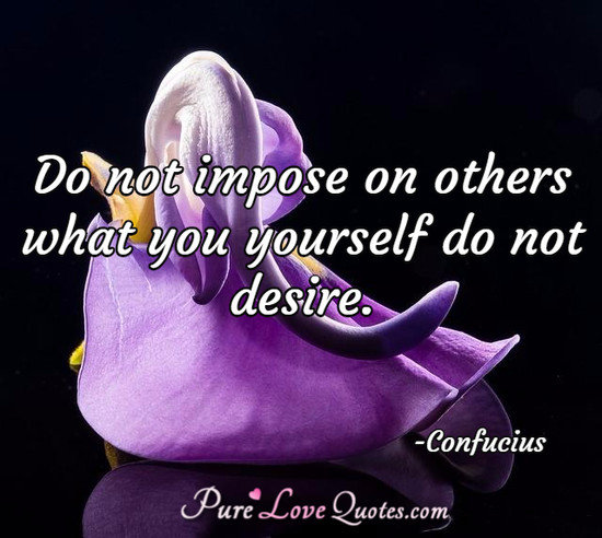 Do not impose on others what you yourself do not desire.