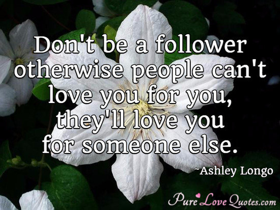 Don't be a follower otherwise people can't love you for you, they'll love you for someone else.