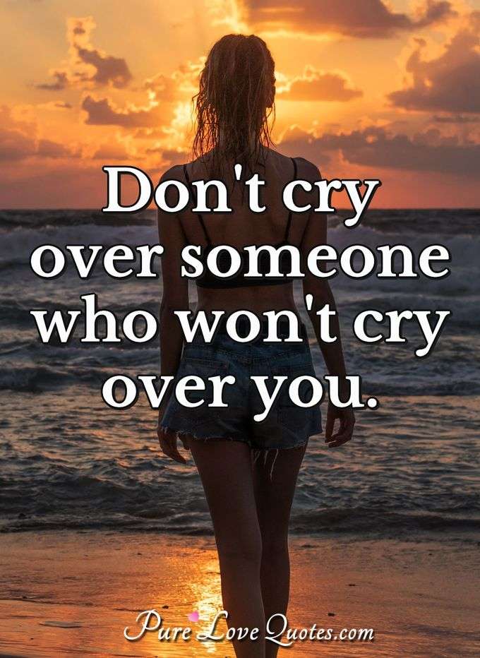 Don't cry over someone who won't cry over you