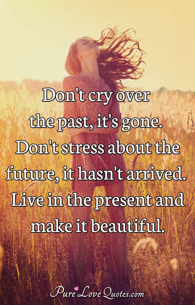 Don't cry over the past, it's gone. Don't stress about the future, it