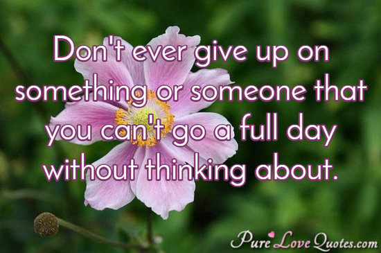 Don't ever give up on something or someone that you can't go a full day without thinking about.