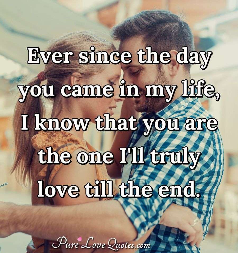 Ever since the day you came in my life, I know that you are the one I'll truly ... | PureLoveQuotes