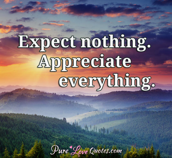 Expect nothing. Appreciate everything.