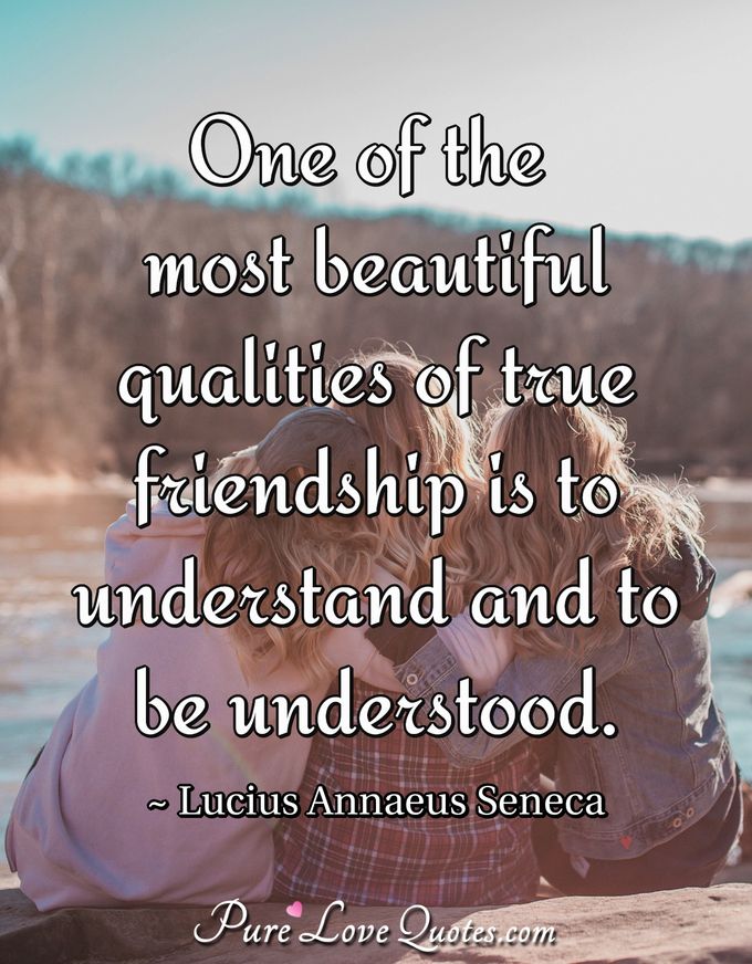 One of the most beautiful qualities of true friendship is to understand