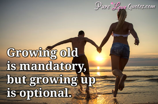 Growing old is mandatory, but growing up is optional.
