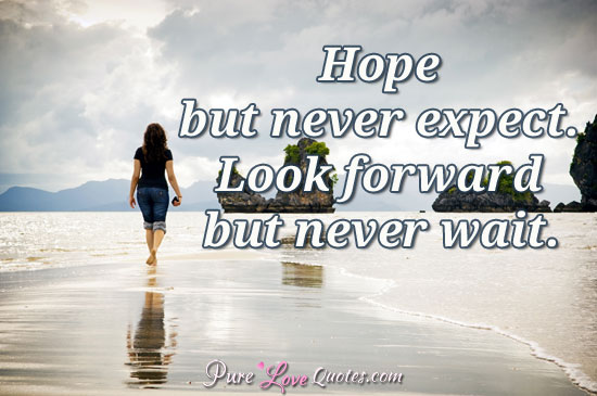 Hope but never expect. Look forward but never wait.