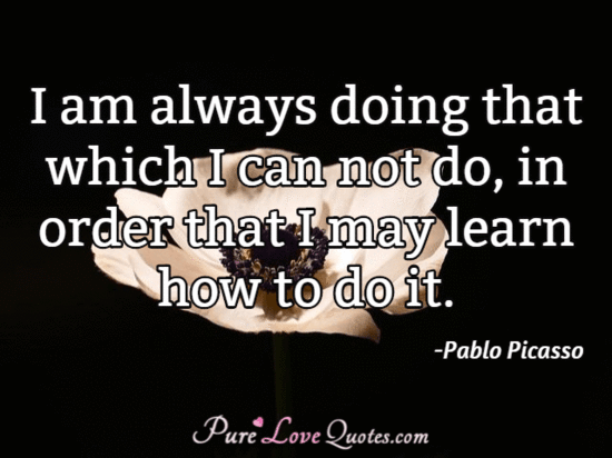 I am always doing that which I can not do, in order that I may learn how to do it.