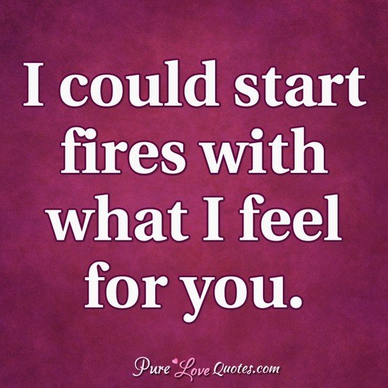 I Could Start Fires With What I Feel For You Purelovequotes