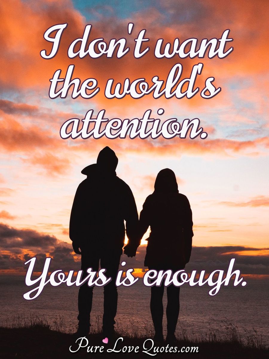 I don't want the world's attention. Yours is enough. - Anonymous