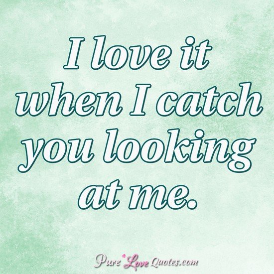 I love it when I catch you looking at me. | PureLoveQuotes