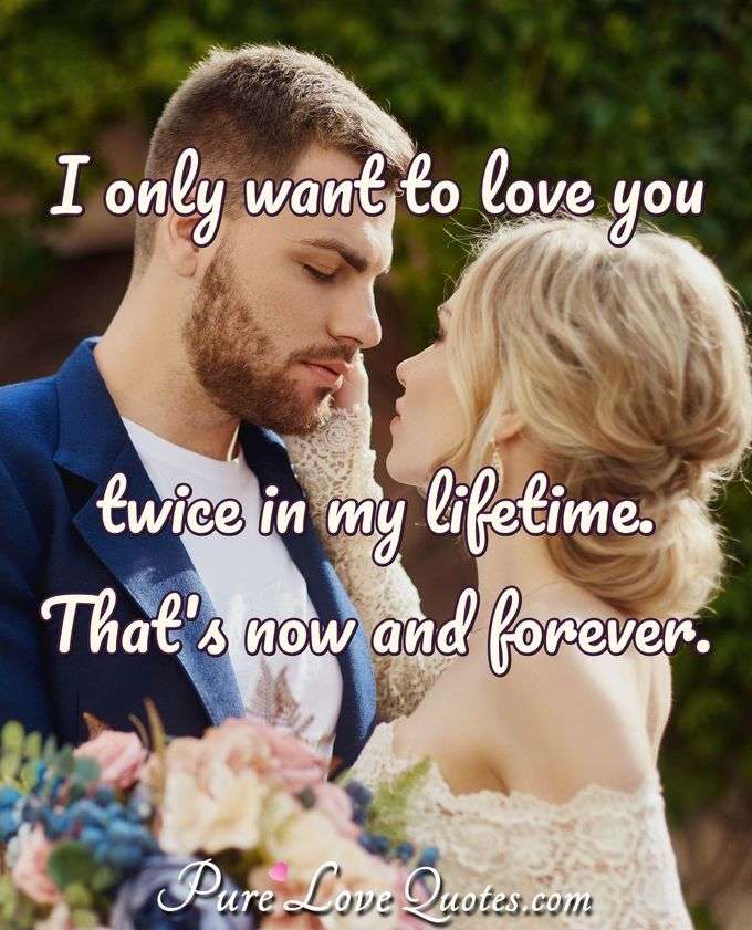 I only want to love you twice in my lifetime. Thats now and forever.  PureLoveQuotes