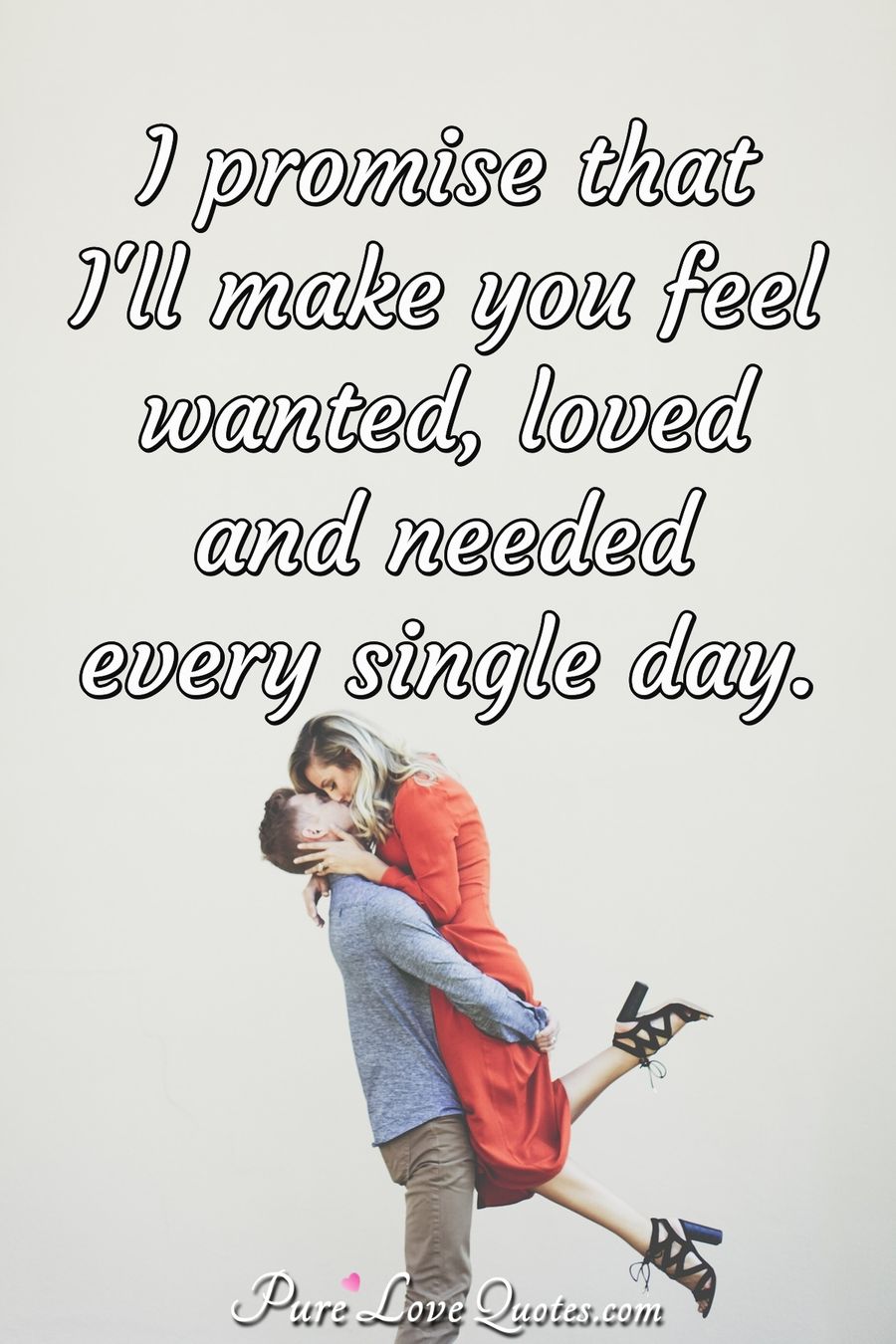 I promise that I'll make you feel wanted, loved and needed every single day. - Anonymous