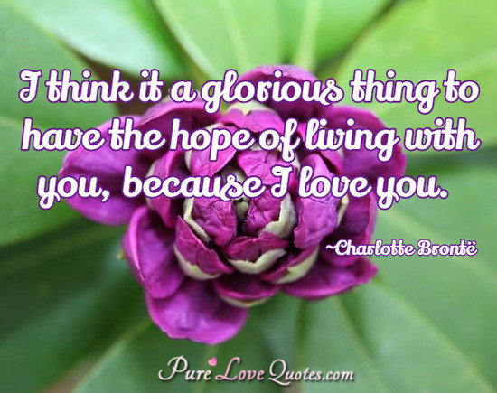 I think it a glorious thing to have the hope of living with you, because I love you.