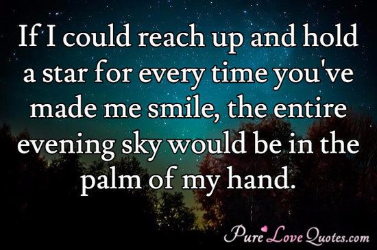 If I could reach up and hold a star for every time you've made me smile, the entire evening sky would be in the palm of my hand.