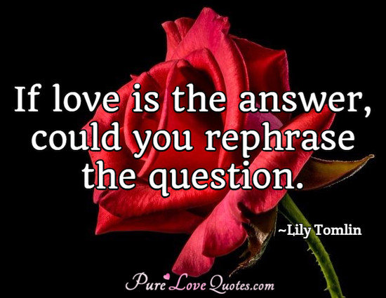 If love is the answer, could you rephrase the question.