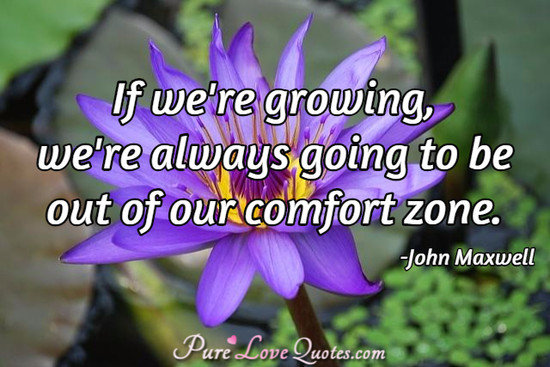 If we're growing, we're always going to be out of our comfort zone.