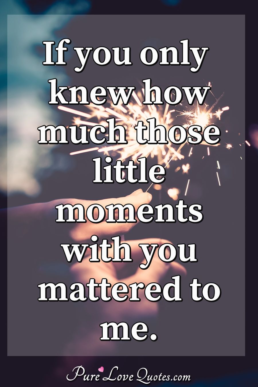 If you only knew how much those little moments with you mattered to me. - Anonymous