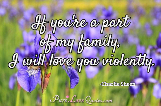If you're a part of my family, I will love you violently.