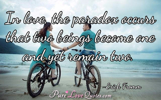 In love, the paradox occurs that two beings become one and yet remain two.