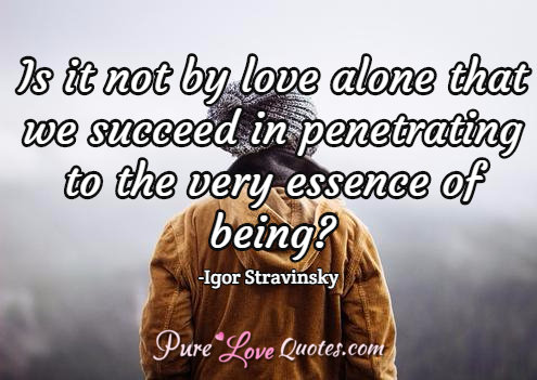 Is it not by love alone that we succeed in penetrating to the very essence of being?