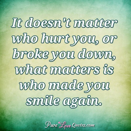 It Doesn T Matter Who Hurt You Or Broke You Down What Matters Is Who Made You Purelovequotes