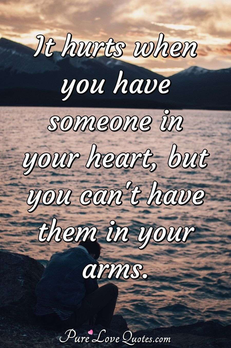 It hurts when you have someone in your heart, but you can't have them