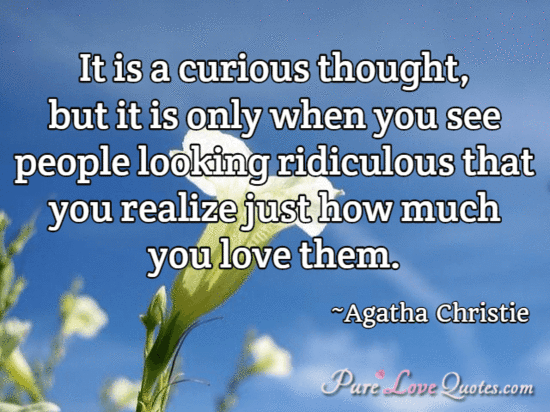 It is a curious thought, but it is only when you see people looking ridiculous that you realize just how much you love them.