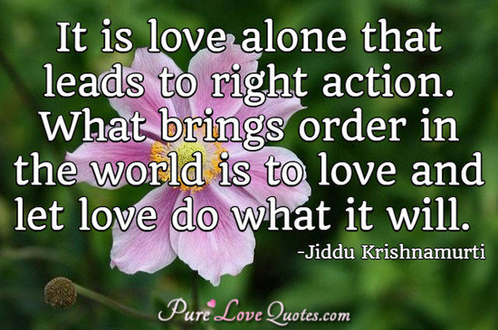 It is love alone that leads to right action. What brings order in the world is to love and let love do what it will.