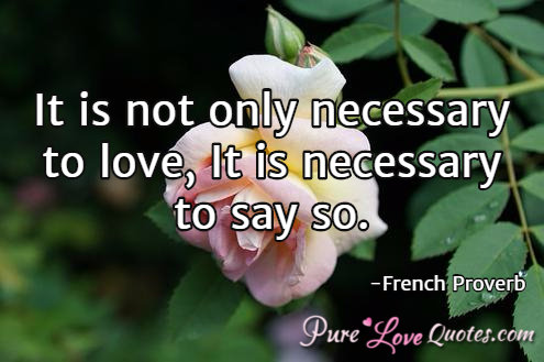 It is not only necessary to love, It is necessary to say so.