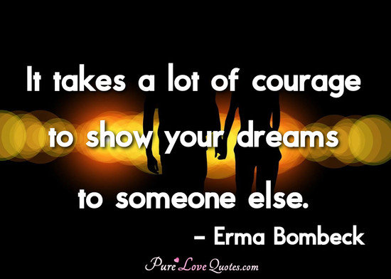 It takes a lot of courage to show your dreams to someone else.