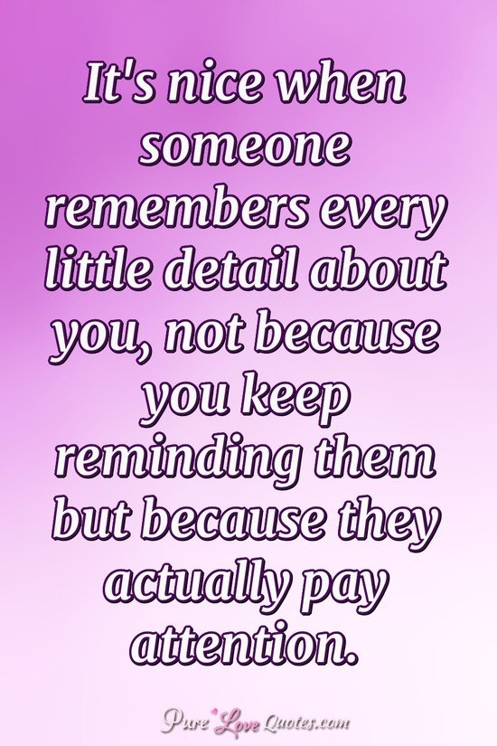 It's nice when someone remembers every little detail about you, not because you keep reminding them but because they actually pay attention.