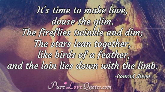 It's time to make love, douse the glim.  The fireflies twinkle and dim;  The stars lean together, like birds of a feather, and the loin lies down with the limb.