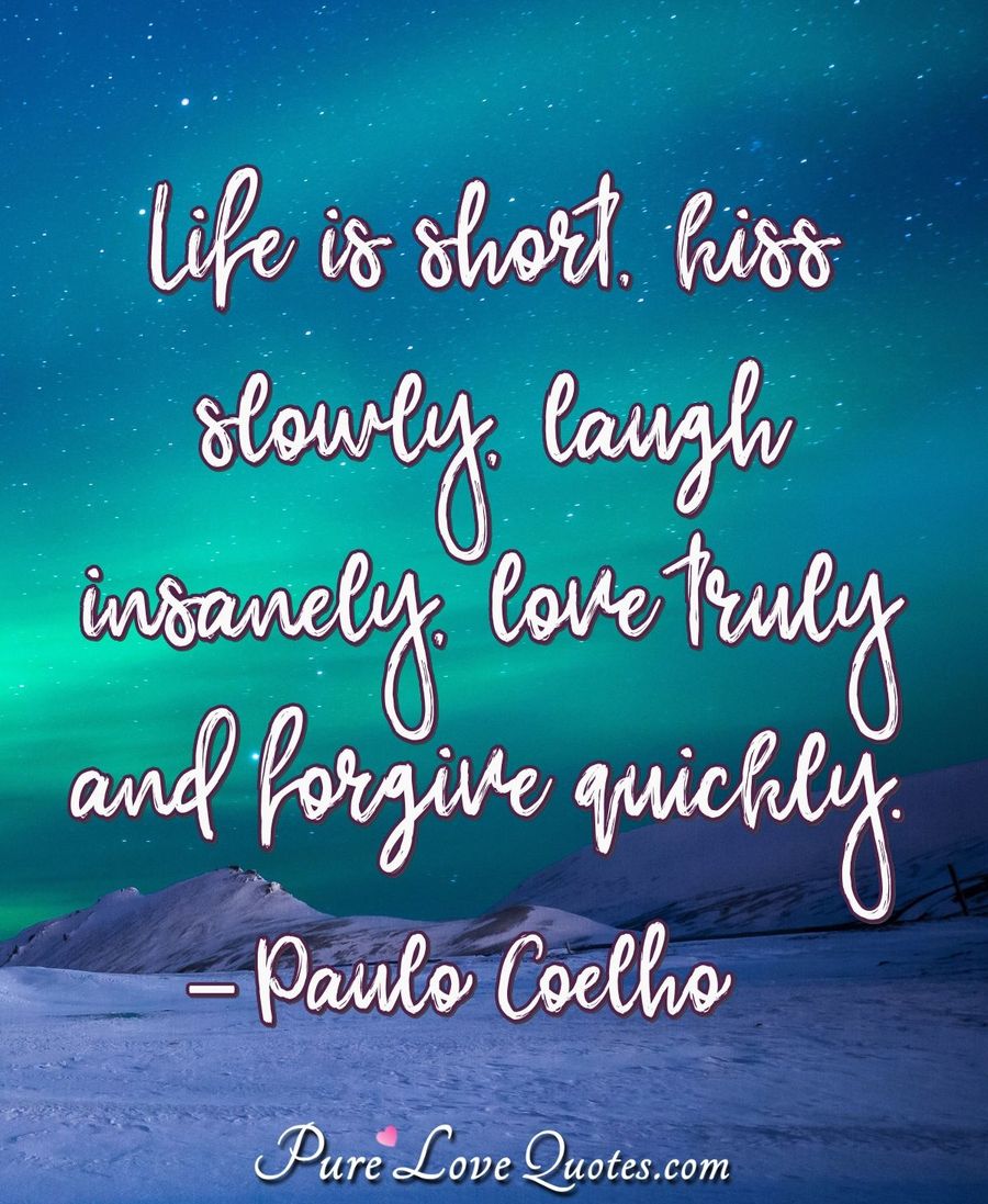 Life is short, kiss slowly, laugh insanely, love truly and forgive quickly. - Paulo Coelho