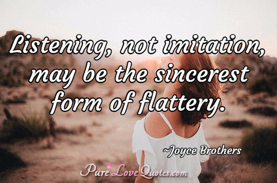 Listening, not imitation, may be the sincerest form of flattery.