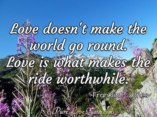 Love doesn't make the world go round. Love is what makes the ride worthwhile.