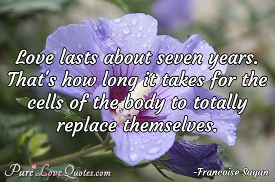 Love lasts about seven years. That's how long it takes for the cells of the body to totally replace themselves.