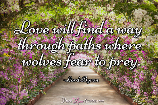 Love will find a way through paths where wolves fear to prey.