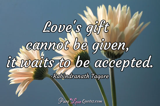 Love's gift cannot be given, it waits to be accepted.