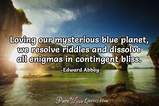 Loving our mysterious blue planet, we resolve riddles and dissolve all enigmas in contingent bliss.