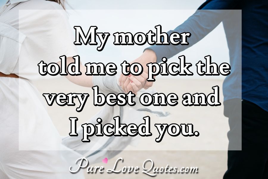 My mother told me to pick the very best one, and I picked you. - Anonymous