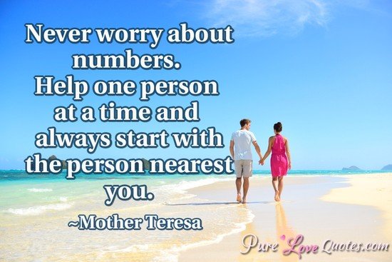 Never worry about numbers. Help one person at a time and always starts with the person nearest you.