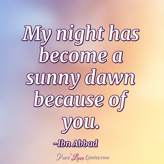 My night has become a sunny dawn because of you.