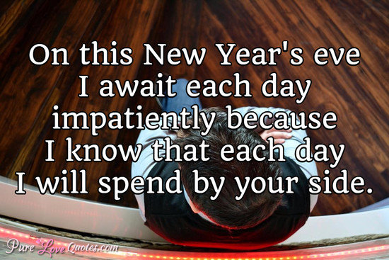 On this New Year's eve I await each day impatiently because I know that each day I will spend by your side.