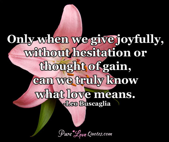 Only when we give joyfully, without hesitation or thought of gain, can we truly know what love means.