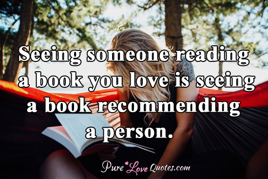 Seeing someone reading a book you love is seeing a book recommending a person.